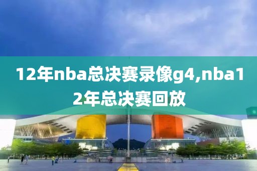 12年nba总决赛录像g4,nba12年总决赛回放