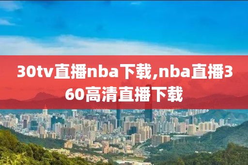 30tv直播nba下载,nba直播360高清直播下载