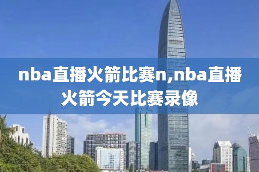 nba直播火箭比赛n,nba直播火箭今天比赛录像