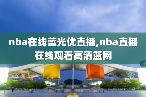 nba在线蓝光优直播,nba直播在线观看高清篮网