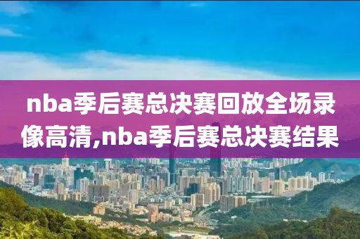 nba季后赛总决赛回放全场录像高清,nba季后赛总决赛结果