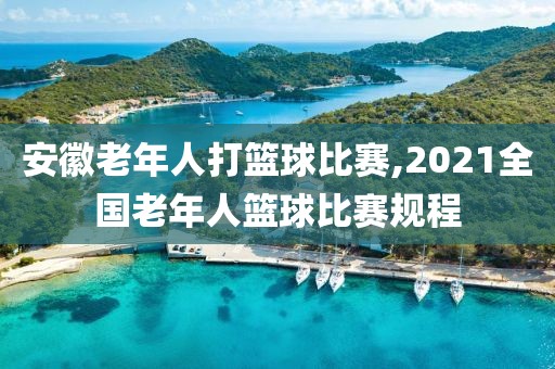 安徽老年人打篮球比赛,2021全国老年人篮球比赛规程