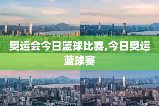 奥运会今日篮球比赛,今日奥运蓝球赛