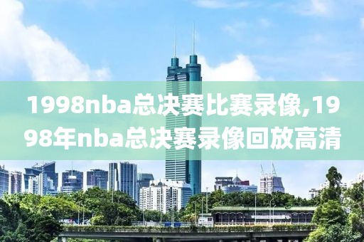 1998nba总决赛比赛录像,1998年nba总决赛录像回放高清