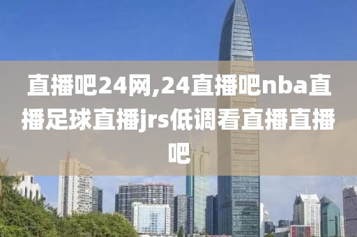 直播吧24网,24直播吧nba直播足球直播jrs低调看直播直播吧