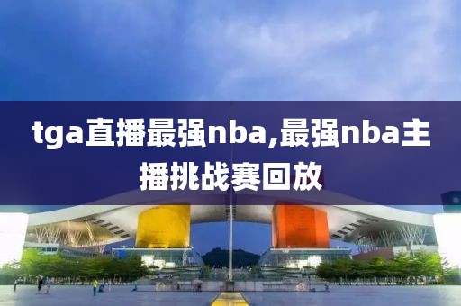 tga直播最强nba,最强nba主播挑战赛回放