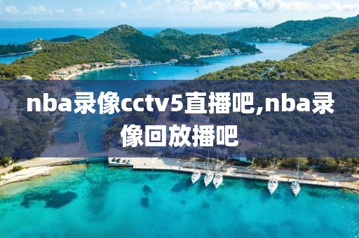 nba录像cctv5直播吧,nba录像回放播吧
