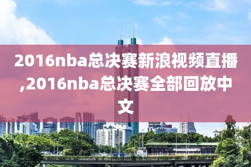 2016nba总决赛新浪视频直播,2016nba总决赛全部回放中文