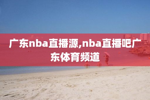 广东nba直播源,nba直播吧广东体育频道