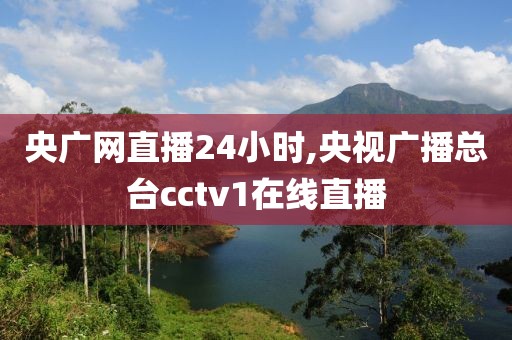 央广网直播24小时,央视广播总台cctv1在线直播