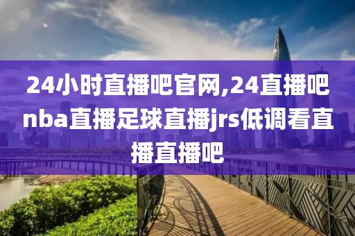 24小时直播吧官网,24直播吧nba直播足球直播jrs低调看直播直播吧