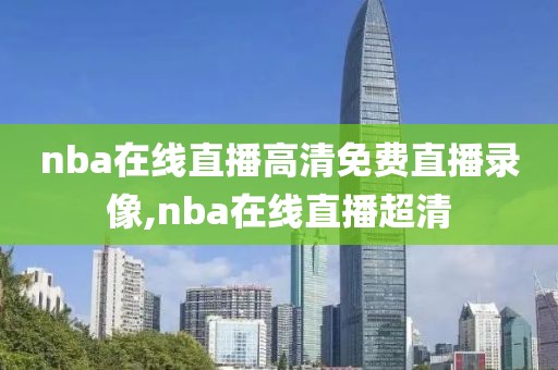 nba在线直播高清免费直播录像,nba在线直播超清