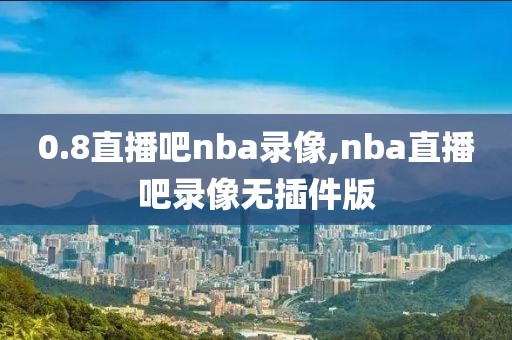 0.8直播吧nba录像,nba直播吧录像无插件版