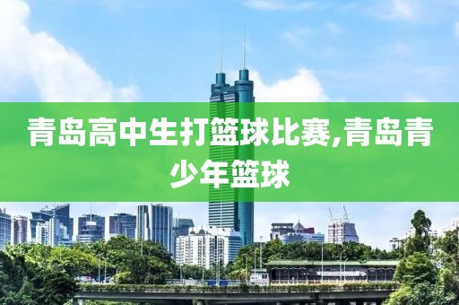 青岛高中生打篮球比赛,青岛青少年篮球