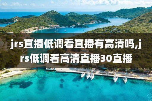 jrs直播低调看直播有高清吗,jrs低调看高清直播30直播