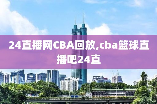 24直播网CBA回放,cba篮球直播吧24直