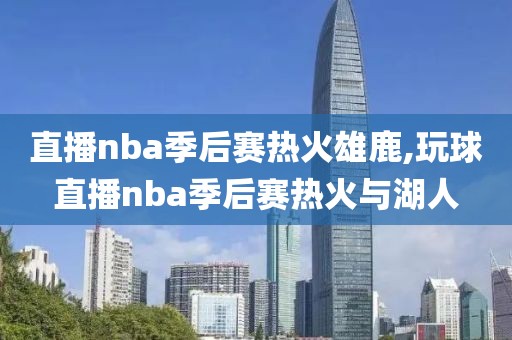 直播nba季后赛热火雄鹿,玩球直播nba季后赛热火与湖人