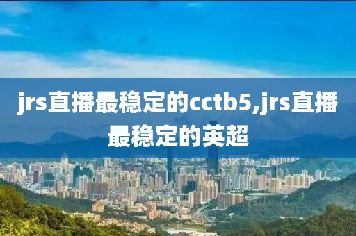 jrs直播最稳定的cctb5,jrs直播最稳定的英超