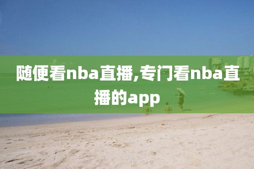 随便看nba直播,专门看nba直播的app