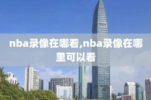 nba录像在哪看,nba录像在哪里可以看