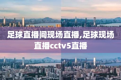 足球直播间现场直播,足球现场直播cctv5直播