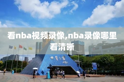 看nba视频录像,nba录像哪里看清晰