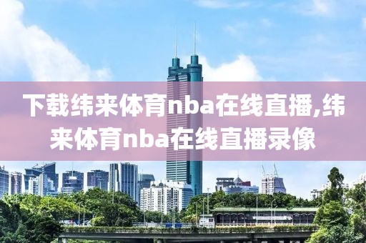 下载纬来体育nba在线直播,纬来体育nba在线直播录像