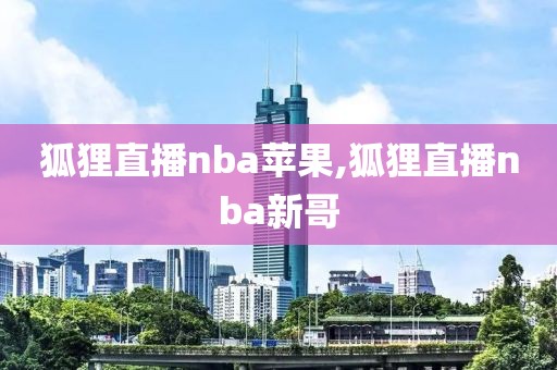 狐狸直播nba苹果,狐狸直播nba新哥