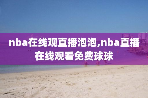 nba在线观直播泡泡,nba直播在线观看免费球球