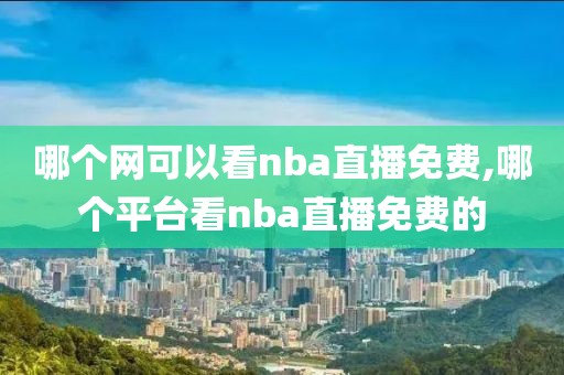 哪个网可以看nba直播免费,哪个平台看nba直播免费的