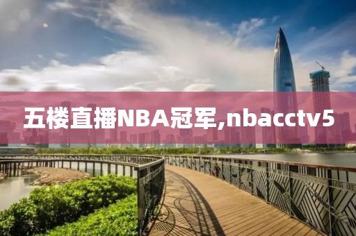 五楼直播NBA冠军,nbacctv5