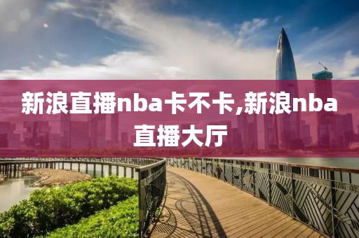 新浪直播nba卡不卡,新浪nba直播大厅