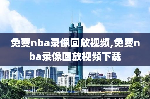 免费nba录像回放视频,免费nba录像回放视频下载