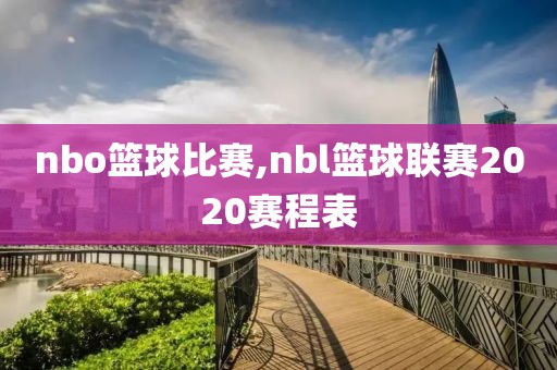 nbo篮球比赛,nbl篮球联赛2020赛程表