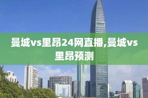 曼城vs里昂24网直播,曼城vs里昂预测