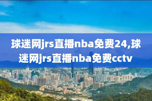 球迷网jrs直播nba免费24,球迷网jrs直播nba免费cctv