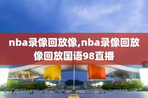 nba录像回放像,nba录像回放像回放国语98直播