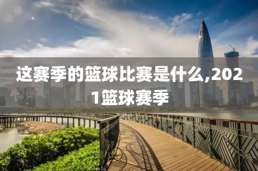 这赛季的篮球比赛是什么,2021篮球赛季