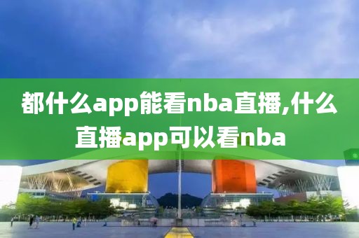 都什么app能看nba直播,什么直播app可以看nba