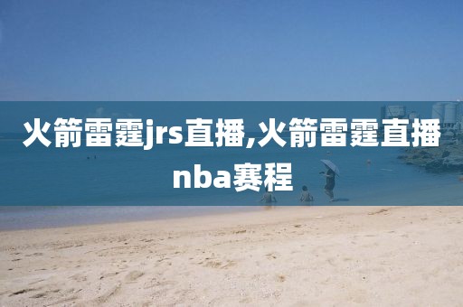 火箭雷霆jrs直播,火箭雷霆直播nba赛程