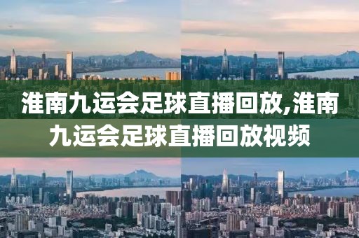 淮南九运会足球直播回放,淮南九运会足球直播回放视频