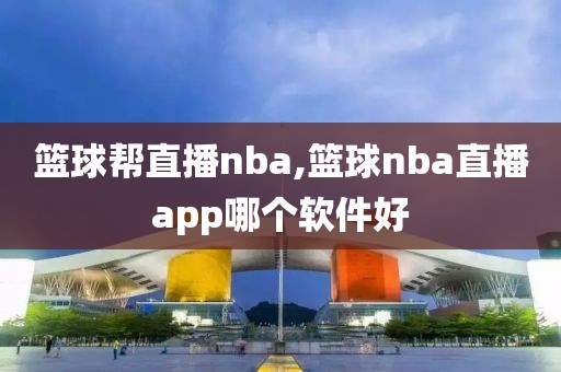 篮球帮直播nba,篮球nba直播app哪个软件好