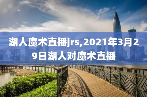 湖人魔术直播jrs,2021年3月29日湖人对魔术直播