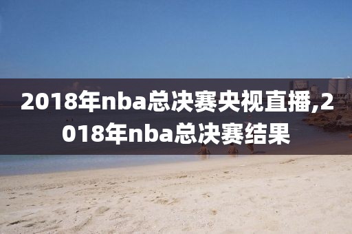 2018年nba总决赛央视直播,2018年nba总决赛结果