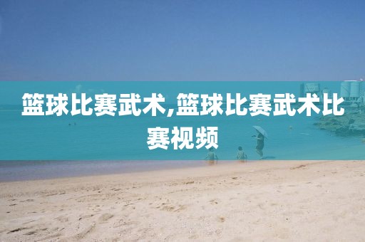 篮球比赛武术,篮球比赛武术比赛视频