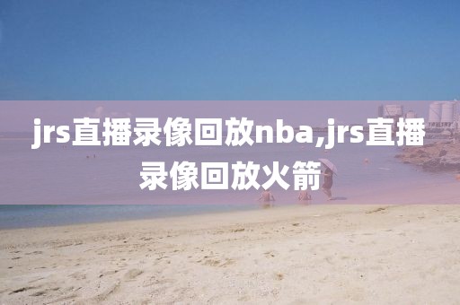 jrs直播录像回放nba,jrs直播录像回放火箭