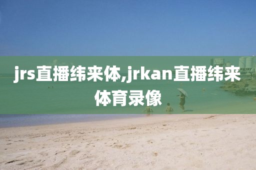 jrs直播纬来体,jrkan直播纬来体育录像