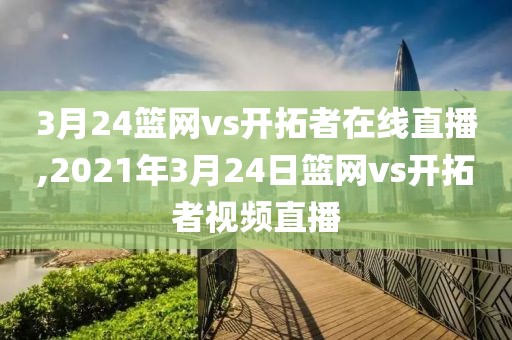 3月24篮网vs开拓者在线直播,2021年3月24日篮网vs开拓者视频直播