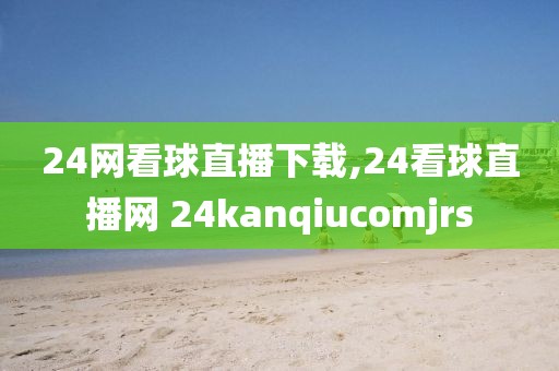 24网看球直播下载,24看球直播网 24kanqiucomjrs