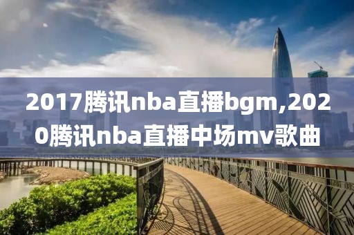 2017腾讯nba直播bgm,2020腾讯nba直播中场mv歌曲